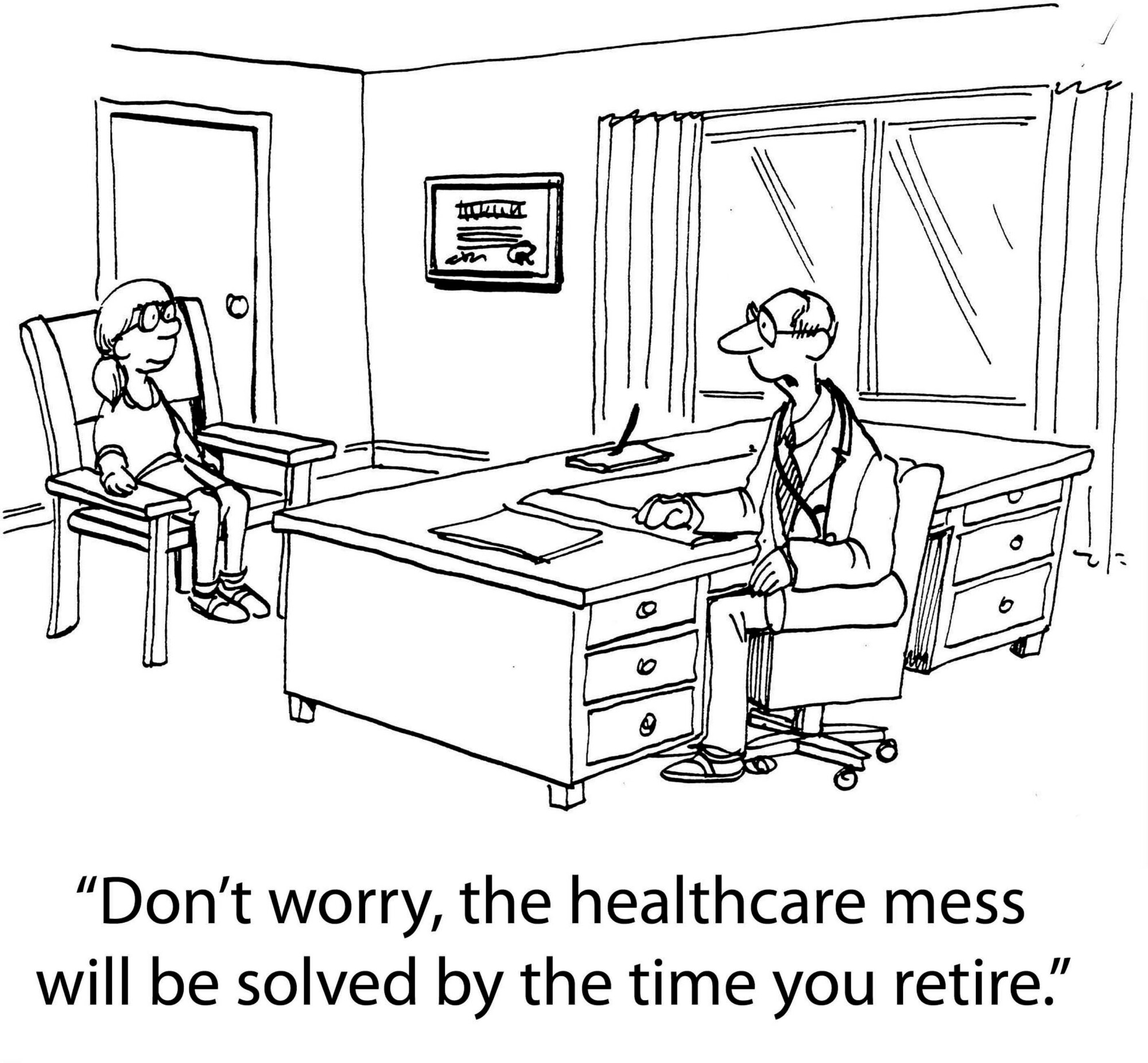 Cartoon of a doctor in an office speaking to a young girl seated across the desk. The doctor, wearing a stethoscope and glasses, says, “Don’t worry, the healthcare mess will be solved by the time you retire.” The cartoon humorously critiques the long-standing dysfunction in the U.S. healthcare system.